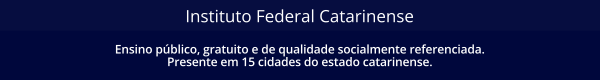 Instituto Federal Catarinense - Ensino público, gratuito e de qualidade socialmente referenciada. Presente em 15 cidades do estado catarinense.